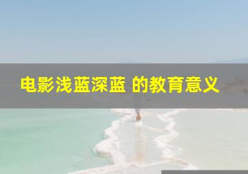 电影浅蓝深蓝 的教育意义